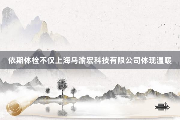依期体检不仅上海马渝宏科技有限公司体现温暖