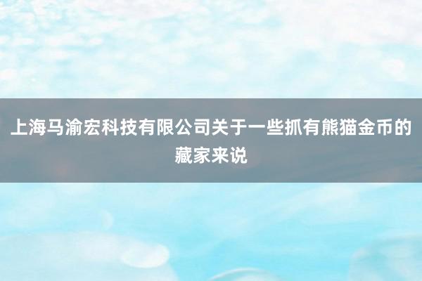 上海马渝宏科技有限公司关于一些抓有熊猫金币的藏家来说