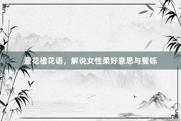 蓝花楹花语，解说女性柔好意思与矍铄