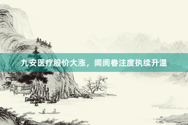 九安医疗股价大涨，阛阓眷注度执续升温
