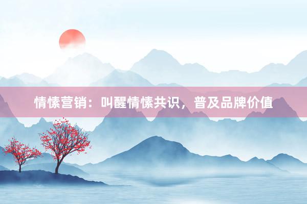情愫营销：叫醒情愫共识，普及品牌价值